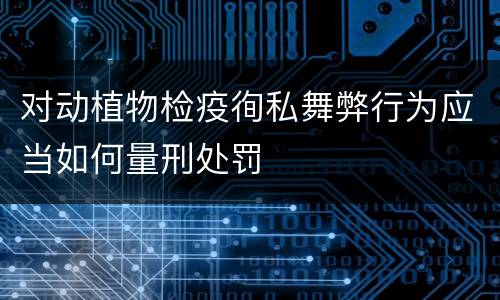 对动植物检疫徇私舞弊行为应当如何量刑处罚