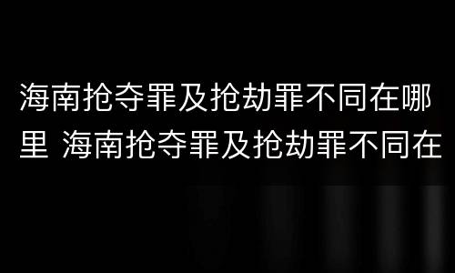 海南抢夺罪及抢劫罪不同在哪里 海南抢夺罪及抢劫罪不同在哪里立案