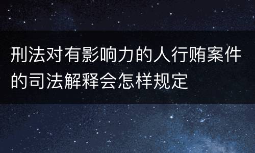 刑法对有影响力的人行贿案件的司法解释会怎样规定