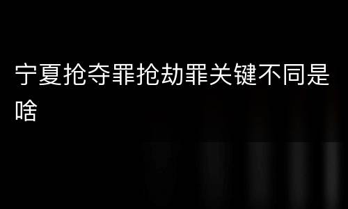 宁夏抢夺罪抢劫罪关键不同是啥