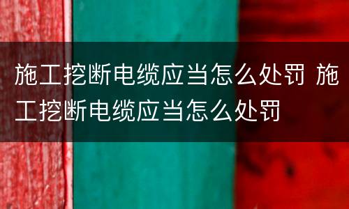施工挖断电缆应当怎么处罚 施工挖断电缆应当怎么处罚