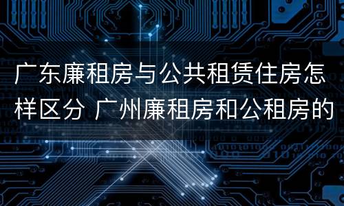 广东廉租房与公共租赁住房怎样区分 广州廉租房和公租房的区别