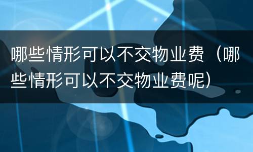 哪些情形可以不交物业费（哪些情形可以不交物业费呢）