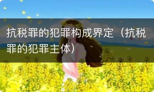 抗税罪的犯罪构成界定（抗税罪的犯罪主体）
