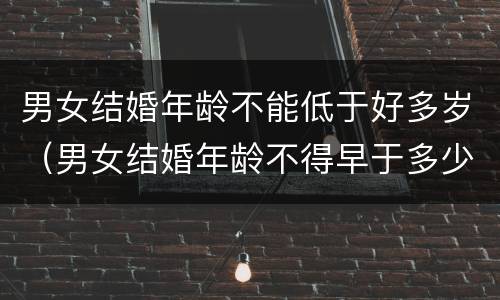 男女结婚年龄不能低于好多岁（男女结婚年龄不得早于多少?）