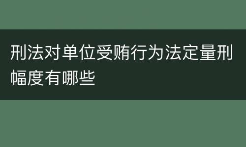 刑法对单位受贿行为法定量刑幅度有哪些