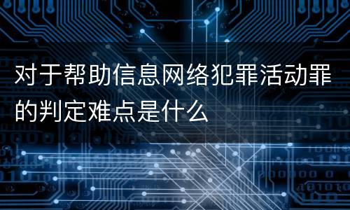 对于帮助信息网络犯罪活动罪的判定难点是什么