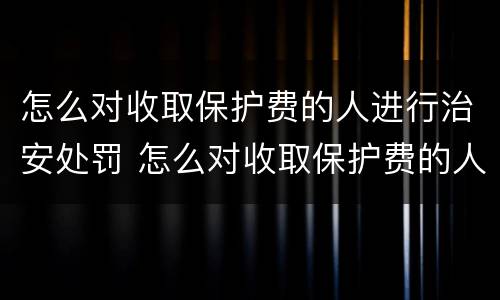 怎么对收取保护费的人进行治安处罚 怎么对收取保护费的人进行治安处罚处理