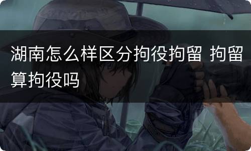 湖南怎么样区分拘役拘留 拘留算拘役吗