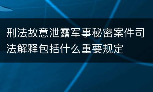 刑法故意泄露军事秘密案件司法解释包括什么重要规定