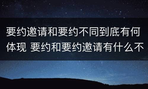 要约邀请和要约不同到底有何体现 要约和要约邀请有什么不同