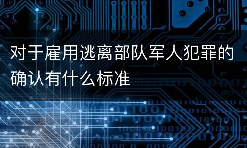 对于雇用逃离部队军人犯罪的确认有什么标准