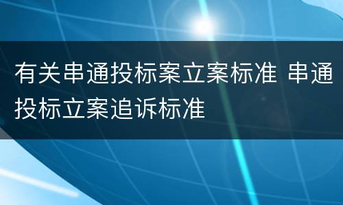 有关串通投标案立案标准 串通投标立案追诉标准