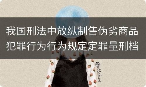 我国刑法中放纵制售伪劣商品犯罪行为行为规定定罪量刑档次是怎样