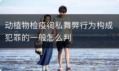 动植物检疫徇私舞弊行为构成犯罪的一般怎么判
