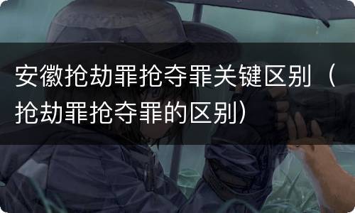安徽抢劫罪抢夺罪关键区别（抢劫罪抢夺罪的区别）