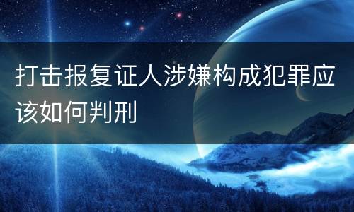 打击报复证人涉嫌构成犯罪应该如何判刑