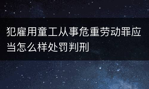 犯雇用童工从事危重劳动罪应当怎么样处罚判刑