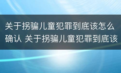 关于拐骗儿童犯罪到底该怎么确认 关于拐骗儿童犯罪到底该怎么确认呢