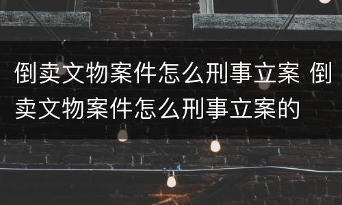 倒卖文物案件怎么刑事立案 倒卖文物案件怎么刑事立案的