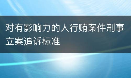 对有影响力的人行贿案件刑事立案追诉标准