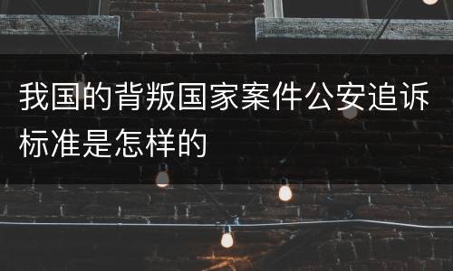 我国的背叛国家案件公安追诉标准是怎样的