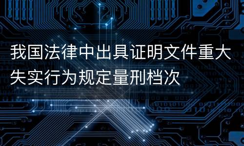 我国法律中出具证明文件重大失实行为规定量刑档次