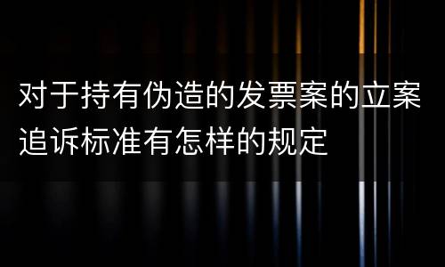 对于持有伪造的发票案的立案追诉标准有怎样的规定