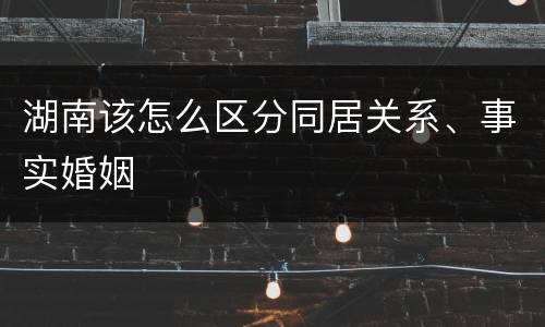 湖南该怎么区分同居关系、事实婚姻