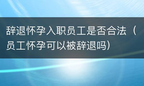 辞退怀孕入职员工是否合法（员工怀孕可以被辞退吗）
