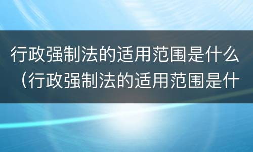行政强制法的适用范围是什么（行政强制法的适用范围是什么规定）