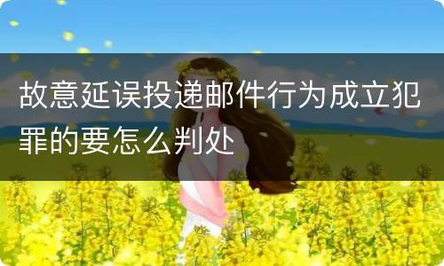 故意延误投递邮件行为成立犯罪的要怎么判处