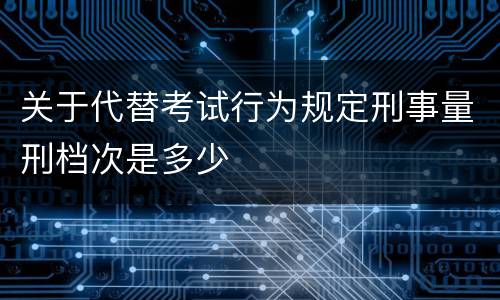 关于代替考试行为规定刑事量刑档次是多少