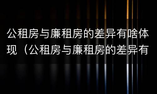 公租房与廉租房的差异有啥体现（公租房与廉租房的差异有啥体现吗）