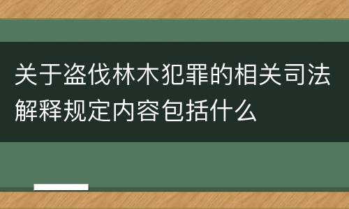 关于盗伐林木犯罪的相关司法解释规定内容包括什么