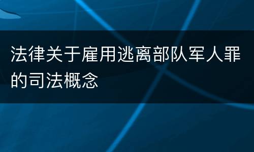 法律关于雇用逃离部队军人罪的司法概念