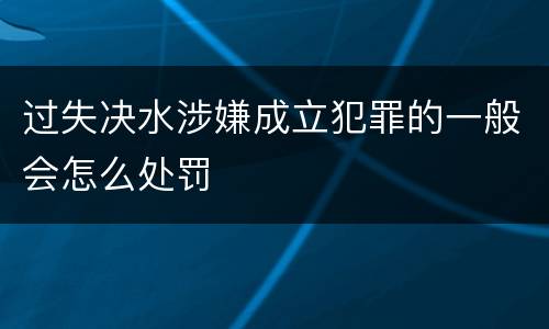 过失决水涉嫌成立犯罪的一般会怎么处罚