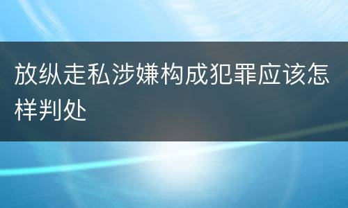 放纵走私涉嫌构成犯罪应该怎样判处