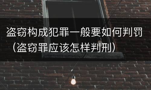 盗窃构成犯罪一般要如何判罚（盗窃罪应该怎样判刑）