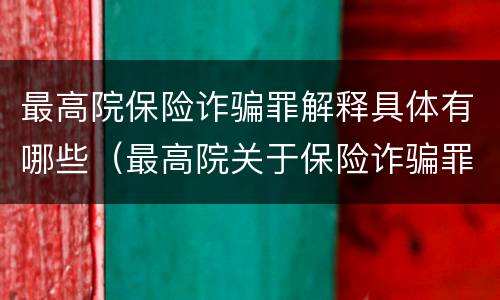 最高院保险诈骗罪解释具体有哪些（最高院关于保险诈骗罪的司法解释）
