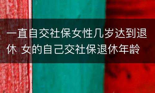 一直自交社保女性几岁达到退休 女的自己交社保退休年龄