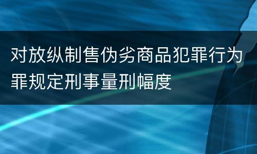 对放纵制售伪劣商品犯罪行为罪规定刑事量刑幅度