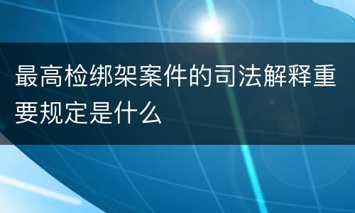 最高检绑架案件的司法解释重要规定是什么
