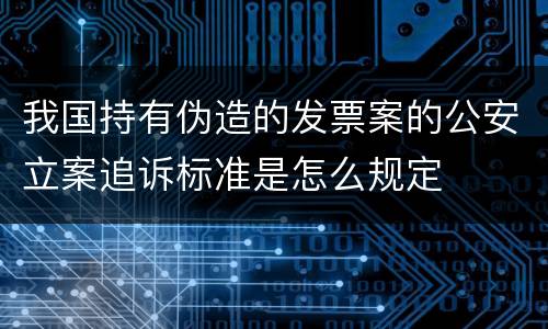我国持有伪造的发票案的公安立案追诉标准是怎么规定