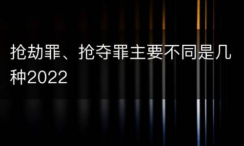 抢劫罪、抢夺罪主要不同是几种2022