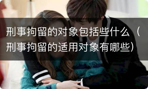 刑事拘留的对象包括些什么（刑事拘留的适用对象有哪些）