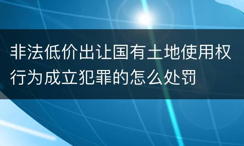 非法低价出让国有土地使用权行为成立犯罪的怎么处罚