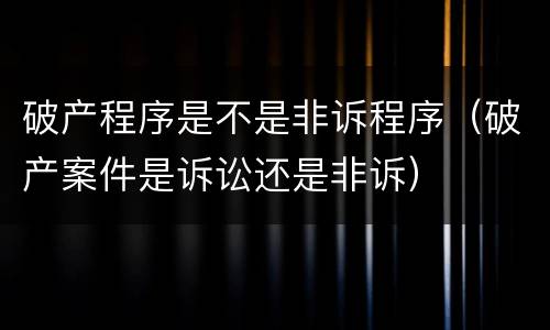 破产程序是不是非诉程序（破产案件是诉讼还是非诉）