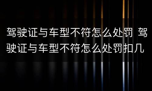 驾驶证与车型不符怎么处罚 驾驶证与车型不符怎么处罚扣几分
