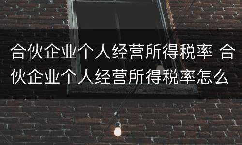 合伙企业个人经营所得税率 合伙企业个人经营所得税率怎么算